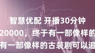 智慧优配 开播30分钟，热度破20000，终于有一部像样的古装剧可以追了