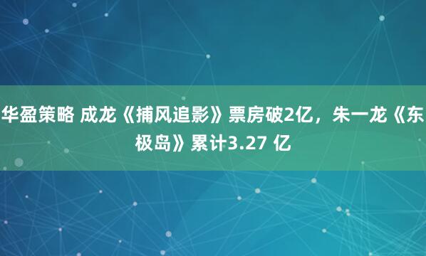 华盈策略 成龙《捕风追影》票房破2亿，朱一龙《东极岛》累计3.27 亿