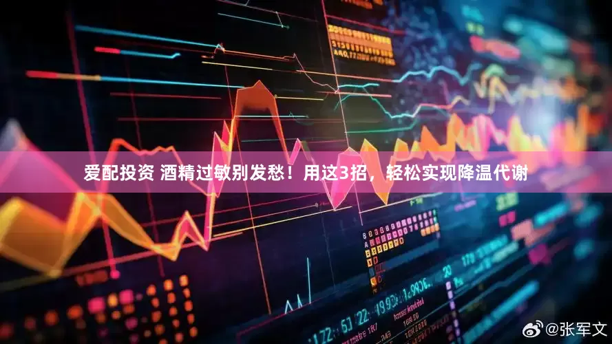 爱配投资 酒精过敏别发愁！用这3招，轻松实现降温代谢