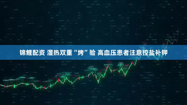 锦鲤配资 湿热双重“烤”验 高血压患者注意控盐补钾