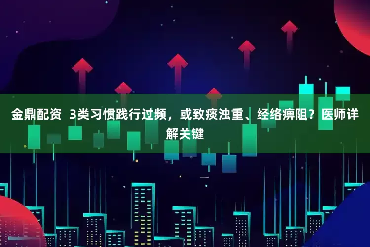 金鼎配资  3类习惯践行过频，或致痰浊重、经络痹阻？医师详解关键