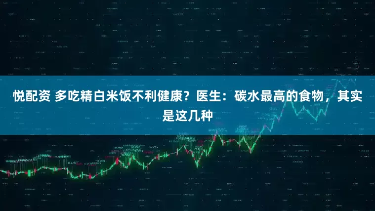 悦配资 多吃精白米饭不利健康？医生：碳水最高的食物，其实是这几种
