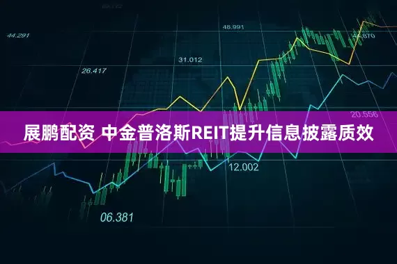 展鹏配资 中金普洛斯REIT提升信息披露质效