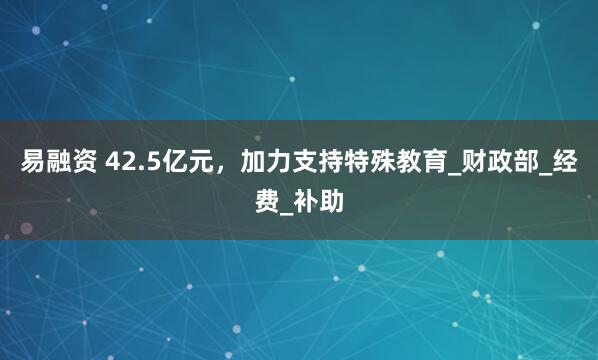 易融资 42.5亿元，加力支持特殊教育_财政部_经费_补助