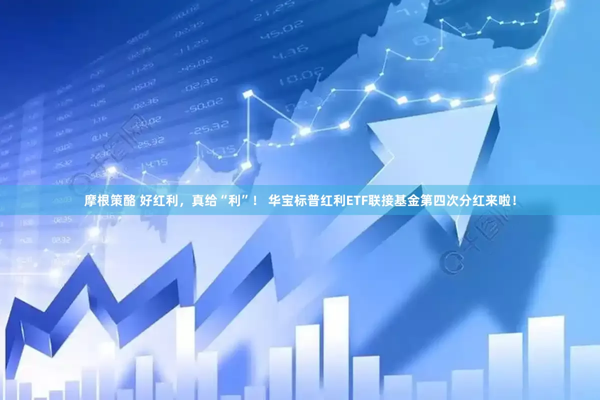 摩根策酪 好红利，真给“利”！ 华宝标普红利ETF联接基金第四次分红来啦！