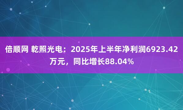 倍顺网 乾照光电：2025年上半年净利润6923.42万元，同比增长88.04%