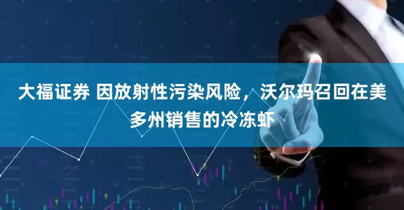 大福证券 因放射性污染风险，沃尔玛召回在美多州销售的冷冻虾