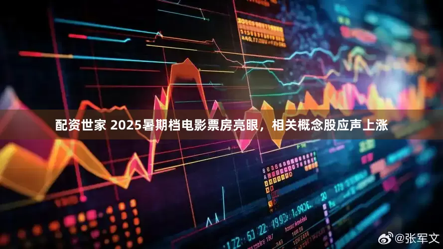 配资世家 2025暑期档电影票房亮眼，相关概念股应声上涨