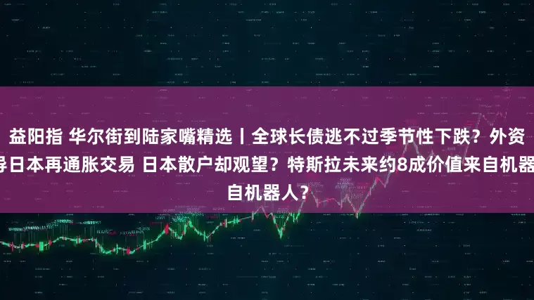 益阳指 华尔街到陆家嘴精选丨全球长债逃不过季节性下跌？外资主导日本再通胀交易 日本散户却观望？特斯拉未来约8成价值来自机器人？