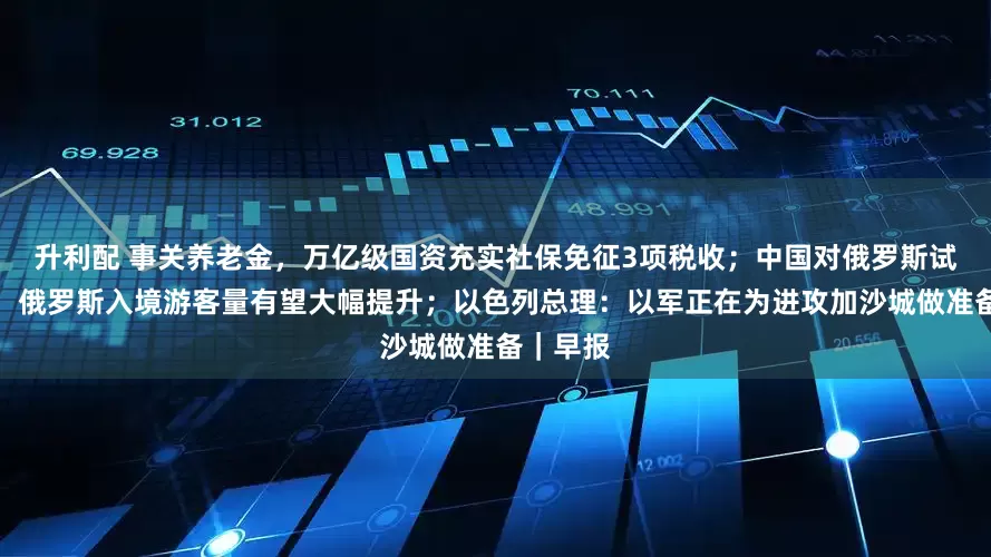 升利配 事关养老金，万亿级国资充实社保免征3项税收；中国对俄罗斯试行免签，俄罗斯入境游客量有望大幅提升；以色列总理：以军正在为进攻加沙城做准备｜早报