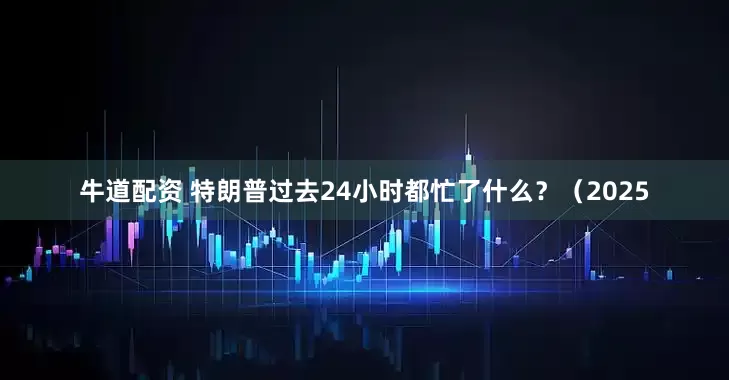牛道配资 特朗普过去24小时都忙了什么？（2025
