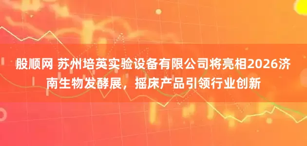 股顺网 苏州培英实验设备有限公司将亮相2026济南生物发酵展，摇床产品引领行业创新