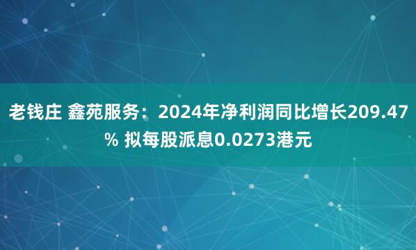 老钱庄 鑫苑服务：2024年净利润同比增长209.47% 拟每股派息0.0273港元