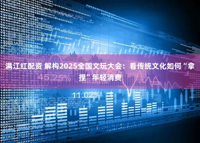 满江红配资 解构2025全国文玩大会：看传统文化如何“拿捏”年轻消费