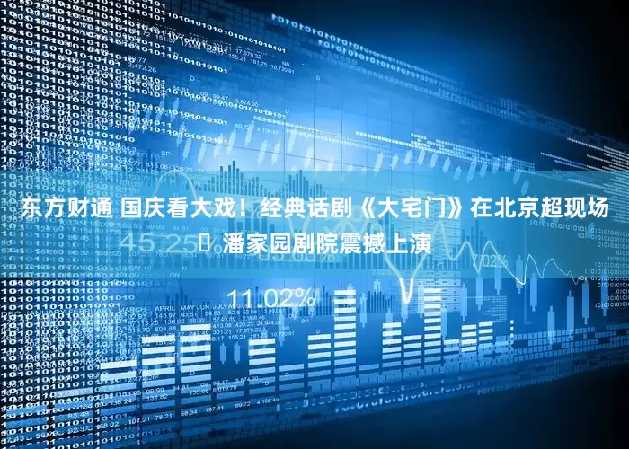 东方财通 国庆看大戏！经典话剧《大宅门》在北京超现场・潘家园剧院震撼上演