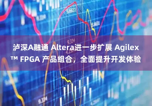 泸深A融通 Altera进一步扩展 Agilex™ FPGA 产品组合，全面提升开发体验