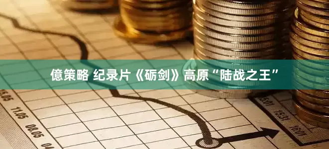 億策略 纪录片《砺剑》高原“陆战之王”