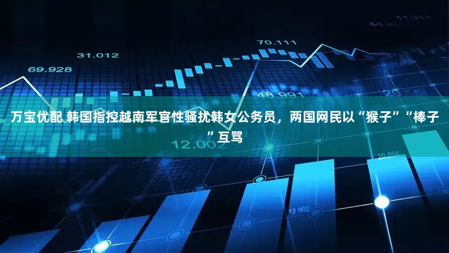 万宝优配 韩国指控越南军官性骚扰韩女公务员,两国网民以“猴子”“棒子”互骂