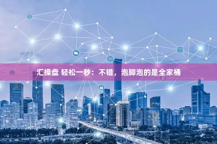 汇操盘 轻松一秒:不错,泡脚泡的是全家桶