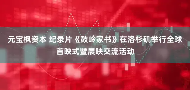 元宝枫资本 纪录片《鼓岭家书》在洛杉矶举行全球首映式暨展映交流活动