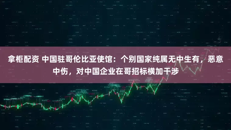 拿柜配资 中国驻哥伦比亚使馆：个别国家纯属无中生有，恶意中伤，对中国企业在哥招标横加干涉