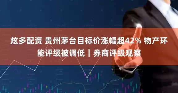 炫多配资 贵州茅台目标价涨幅超42% 物产环能评级被调低｜券商评级观察