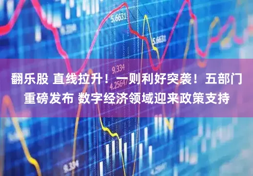 翻乐股 直线拉升!一则利好突袭!五部门重磅发布 数字经济领域迎来政策支持