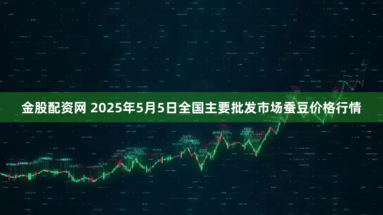 金股配资网 2025年5月5日全国主要批发市场蚕豆价格行情