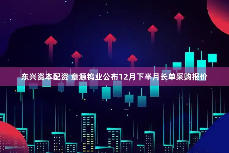 东兴资本配资 章源钨业公布12月下半月长单采购报价