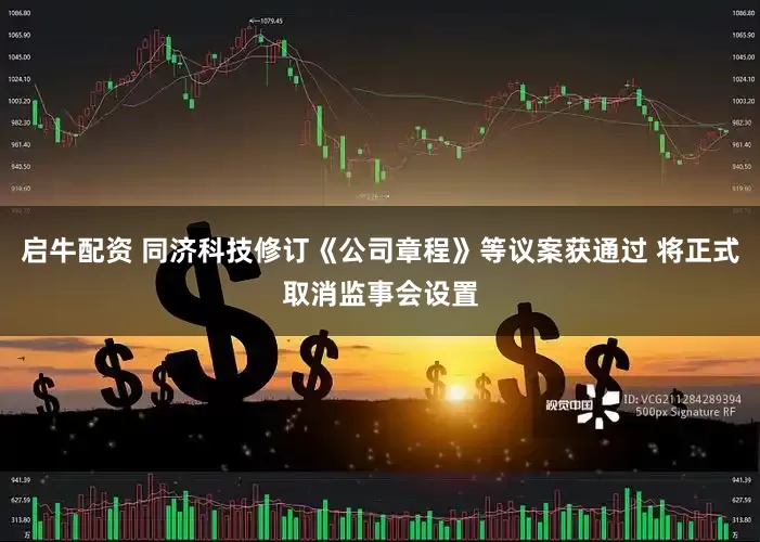 启牛配资 同济科技修订《公司章程》等议案获通过 将正式取消监事会设置