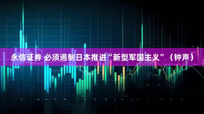 永信证券 必须遏制日本推进“新型军国主义”（钟声）