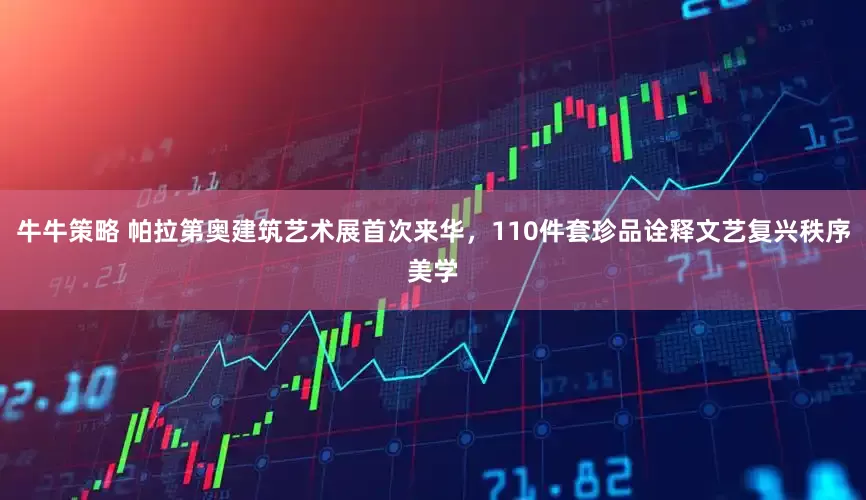 牛牛策略 帕拉第奥建筑艺术展首次来华,110件套珍品诠释文艺复兴秩序美学