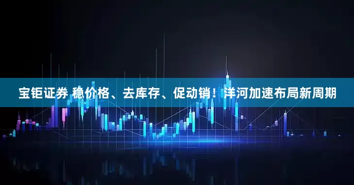 宝钜证券 稳价格、去库存、促动销！洋河加速布局新周期