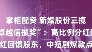 掌柜配资 新媒股份三揽卓越IR“卓越信披奖”：高比例分红回馈股东，中短剧爆款点亮内容新章