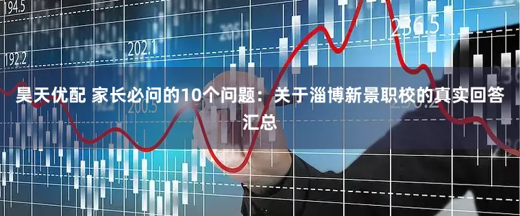 昊天优配 家长必问的10个问题:关于淄博新景职校的真实回答汇总
