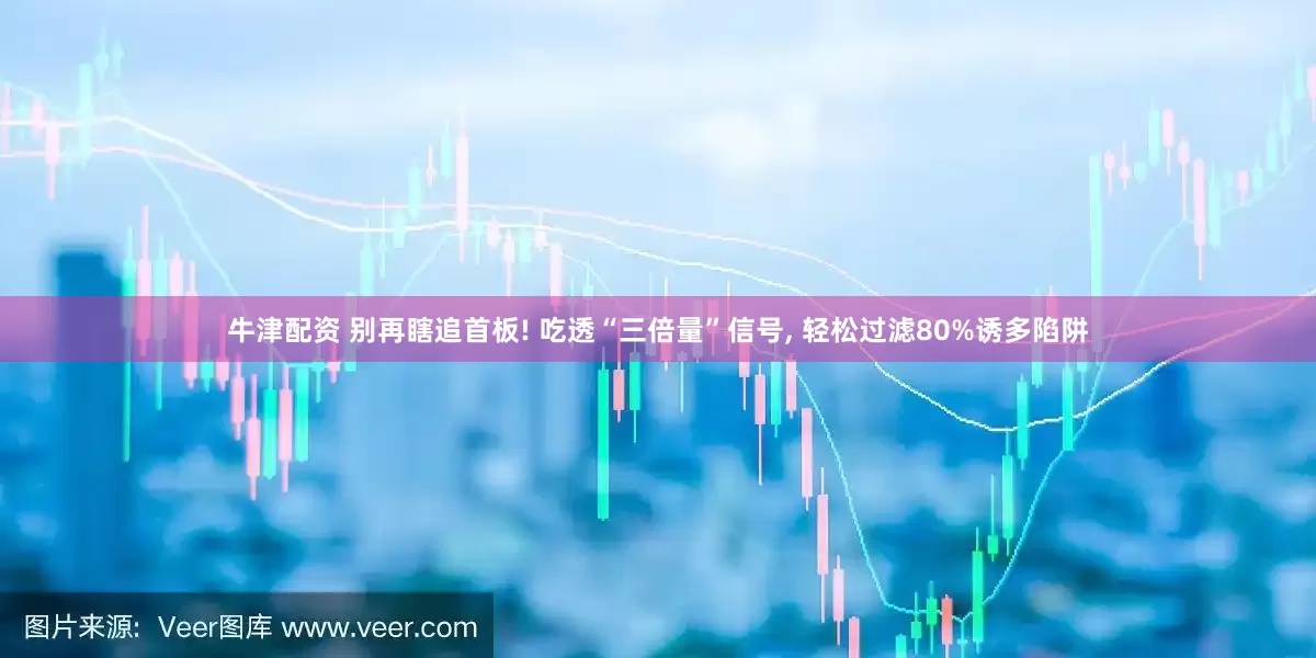 牛津配资 别再瞎追首板! 吃透“三倍量”信号, 轻松过滤80%诱多陷阱