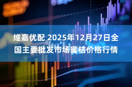 维嘉优配 2025年12月27日全国主要批发市场蜜桔价格行情