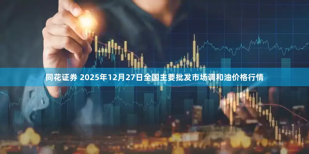 同花证券 2025年12月27日全国主要批发市场调和油价格行情