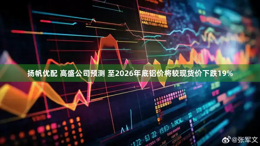 扬帆优配 高盛公司预测 至2026年底铝价将较现货价下跌19%