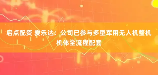 启点配资 爱乐达：公司已参与多型军用无人机整机机体全流程配套