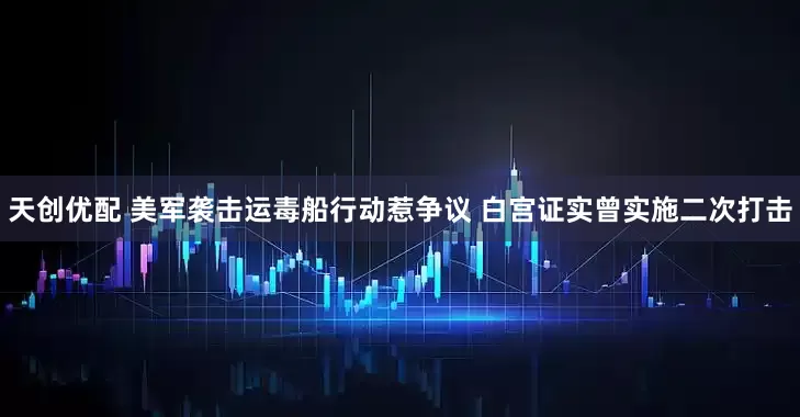 天创优配 美军袭击运毒船行动惹争议 白宫证实曾实施二次打击
