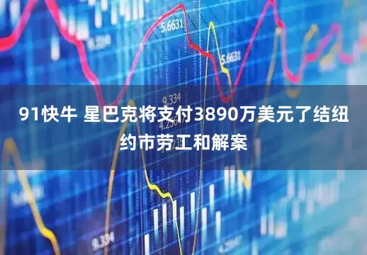 91快牛 星巴克将支付3890万美元了结纽约市劳工和解案