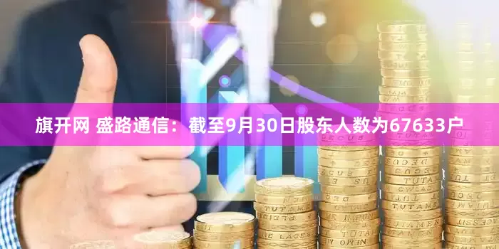旗开网 盛路通信：截至9月30日股东人数为67633户