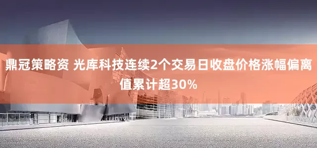 鼎冠策略资 光库科技连续2个交易日收盘价格涨幅偏离值累计超30%