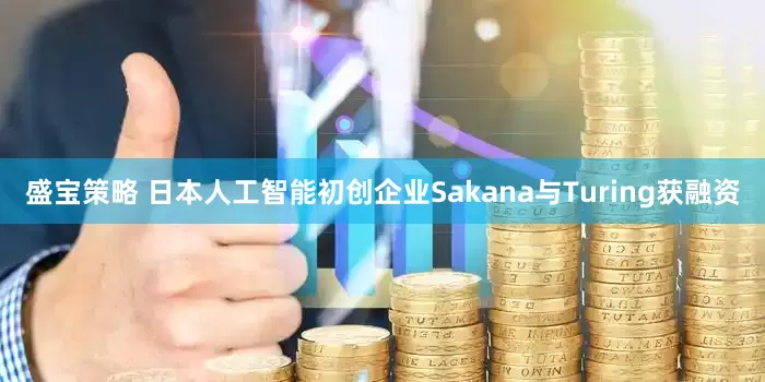 盛宝策略 日本人工智能初创企业Sakana与Turing获融资