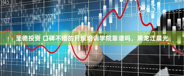 至德投资 口碑不错的月嫂培训学院靠谱吗,黑龙江晨光
