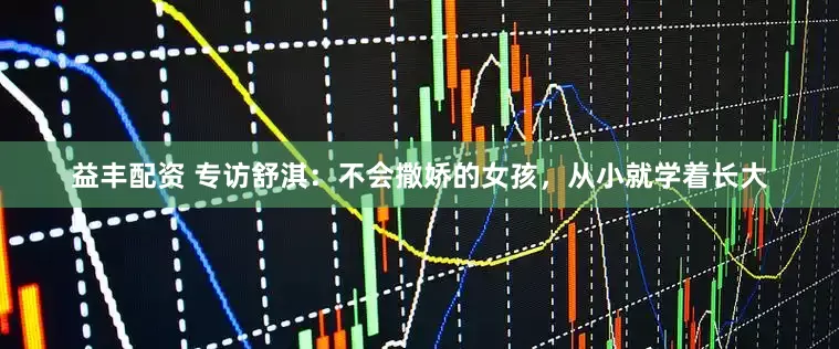 益丰配资 专访舒淇:不会撒娇的女孩,从小就学着长大