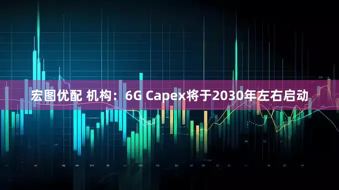 宏图优配 机构:6G Capex将于2030年左右启动