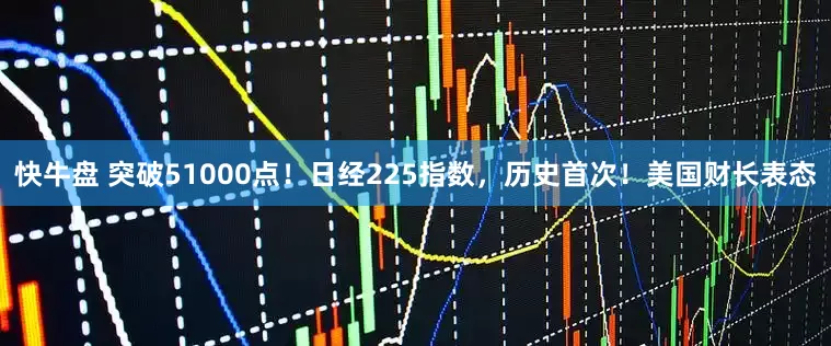 快牛盘 突破51000点!日经225指数,历史首次!美国财长表态