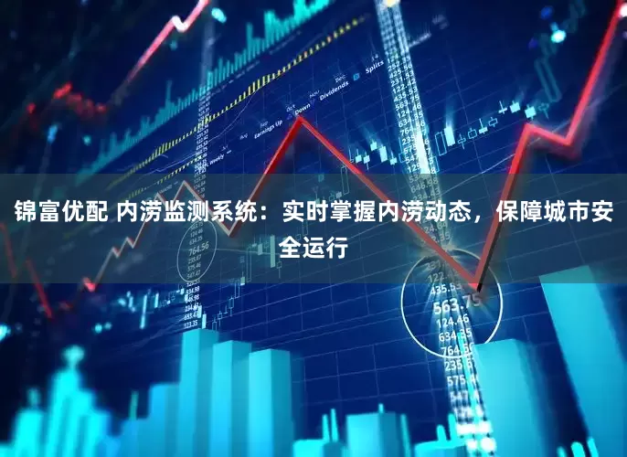 锦富优配 内涝监测系统：实时掌握内涝动态，保障城市安全运行